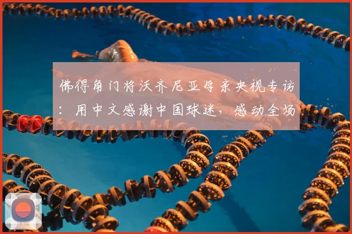 佛得角门将沃齐尼亚母亲央视专访：用中文感谢中国球迷，感动全场视频回顾