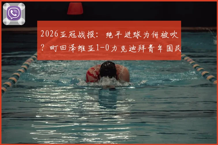 2026亚冠战报：绝平进球为何被吹？町田泽维亚1-0力克迪拜青年国民晋级决赛，附争议判罚解析