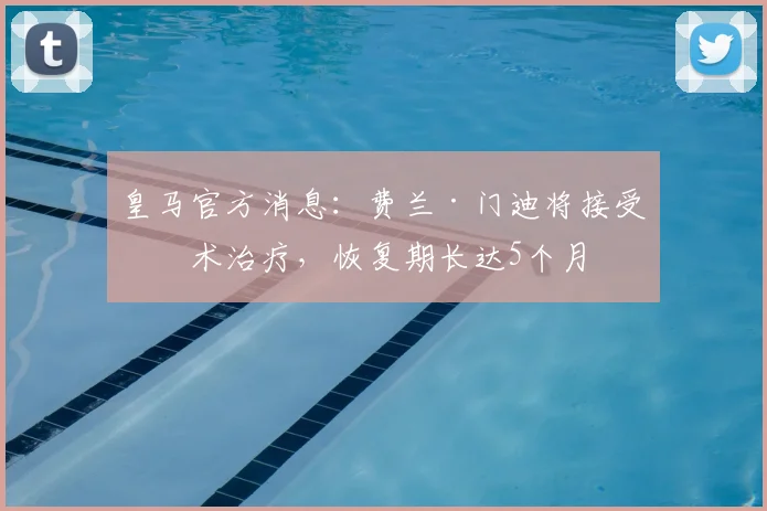 皇马官方消息：费兰·门迪将接受手术治疗，恢复期长达5个月