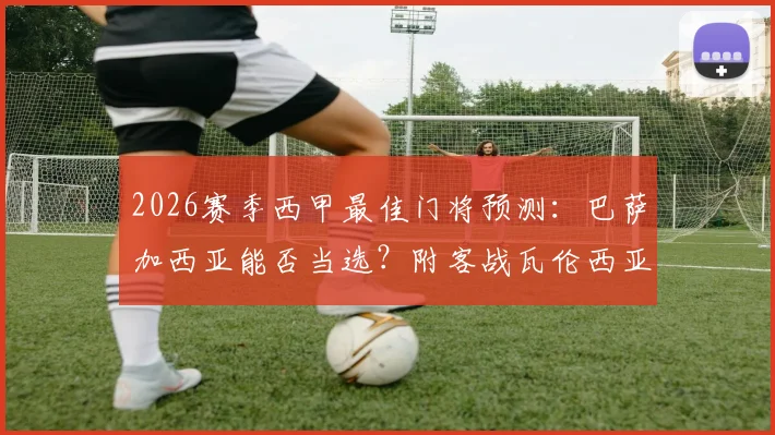 2026赛季西甲最佳门将预测:巴萨加西亚能否当选?附客战瓦伦西亚莱万告别战前瞻