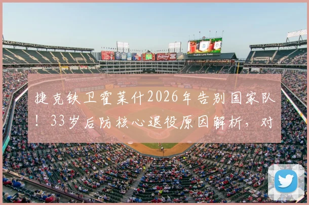 捷克铁卫霍莱什2026年告别国家队!33岁后防核心退役原因解析,对比希克谁是第二人?生涯数据荣誉全回顾