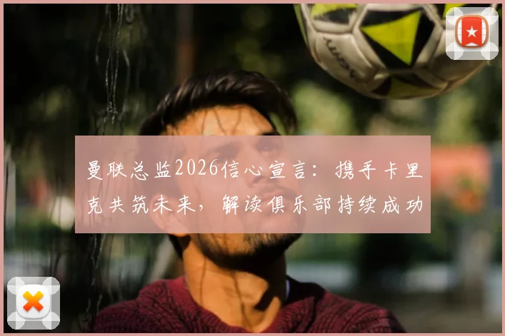 曼联总监2026信心宣言：携手卡里克共筑未来，解读俱乐部持续成功的价值观基石