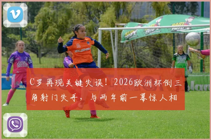 C罗再现关键失误！2026欧洲杯倒三角射门失手，与两年前一幕惊人相似