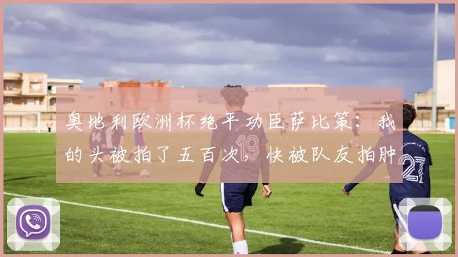 奥地利欧洲杯绝平功臣萨比策：我的头被拍了五百次，快被队友拍肿了