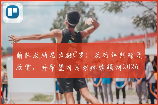 前队友纳尼力挺C罗：反对评判而是欣赏，并希望内马尔继续踢到2026