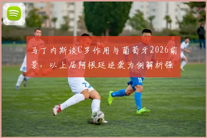 马丁内斯谈C罗作用与葡萄牙2026前景，以上届阿根廷逆袭为例解析强队心态
