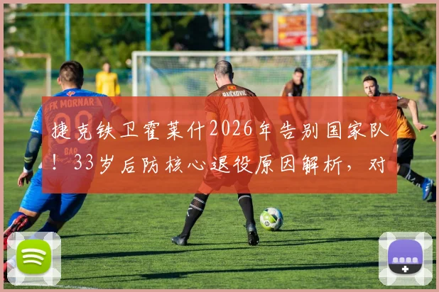 捷克铁卫霍莱什2026年告别国家队！33岁后防核心退役原因解析，对比希克谁是第二人？生涯数据荣誉全回顾