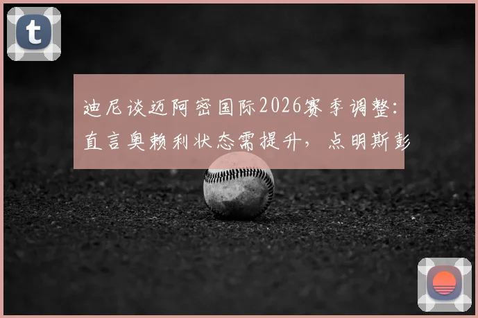 迪尼谈迈阿密国际2026赛季调整:直言奥赖利状态需提升,点明斯彭斯是防守梅西的关键人选