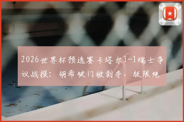 2026世界杯预选赛卡塔尔1-1瑞士争议战报:胡希破门被剥夺,极限绝平竟算对手乌龙,附争议判罚解析与进球视频