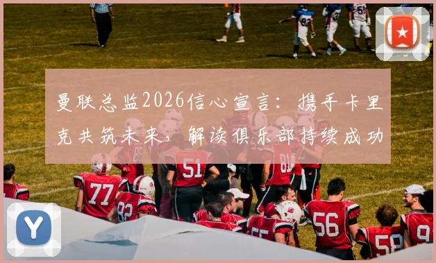 曼联总监2026信心宣言：携手卡里克共筑未来，解读俱乐部持续成功的价值观基石