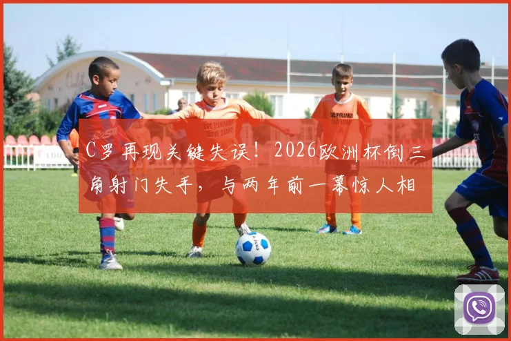 C罗再现关键失误！2026欧洲杯倒三角射门失手，与两年前一幕惊人相似