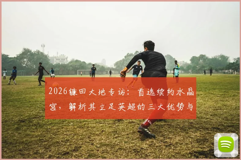 2026镰田大地专访：首选续约水晶宫，解析其立足英超的三大优势与未来规划