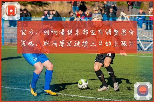 官方：利物浦俱乐部宣布调整票价策略，取消原定连续三年的上涨计划，2026-2027赛季票价上涨3%