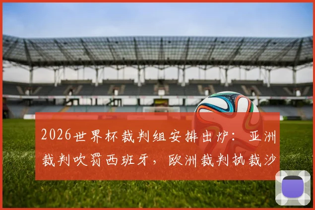 2026世界杯裁判组安排出炉：亚洲裁判吹罚西班牙，欧洲裁判执裁沙特乌拉圭