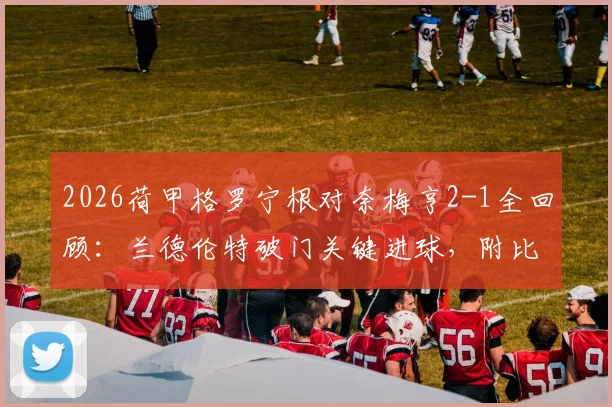 2026荷甲格罗宁根对奈梅亨2-1全回顾：兰德伦特破门关键进球，附比赛视频集锦与战术分析