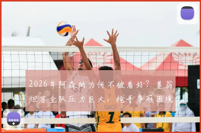 2026年阿森纳为何不被看好？基翁坦言全队压力巨大，枪手争冠困境深度剖析