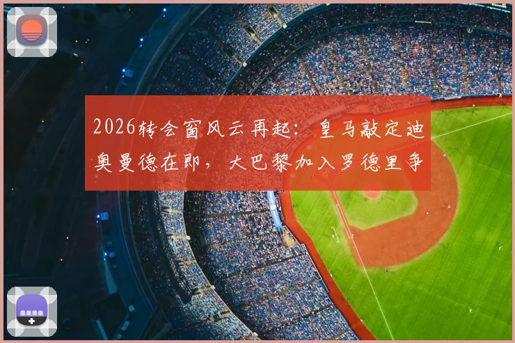2026转会窗风云再起：皇马敲定迪奥曼德在即，大巴黎加入罗德里争夺战