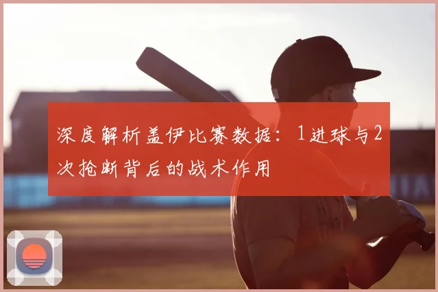 深度解析盖伊比赛数据：1进球与2次抢断背后的战术作用