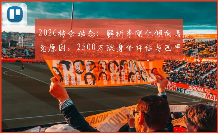2026转会动态:解析李刚仁倾向马竞原因,2500万欧身价评估与西甲前景展望