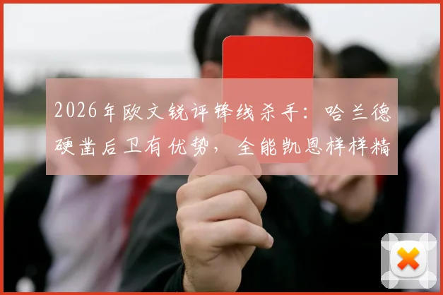 2026年欧文锐评锋线杀手：哈兰德硬凿后卫有优势，全能凯恩样样精通，技术特点谁更适合你的主队？