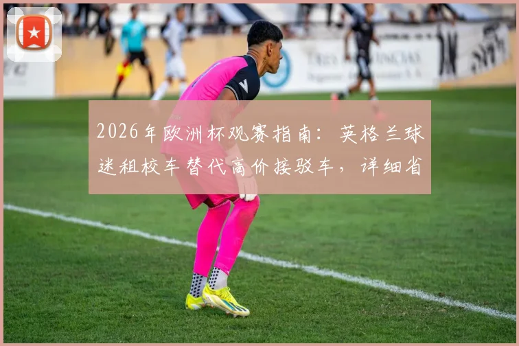 2026年欧洲杯观赛指南：英格兰球迷租校车替代高价接驳车，详细省钱方案分享