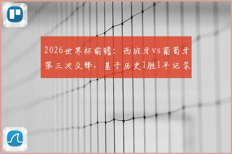 2026世界杯前瞻：西班牙vs葡萄牙第三次交锋，基于历史1胜1平记录，谁将占据晋级先机？