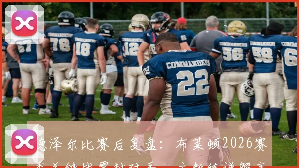 德泽尔比赛后复盘：布莱顿2026赛季关键战零封对手，主教练详解高效战术执行过程