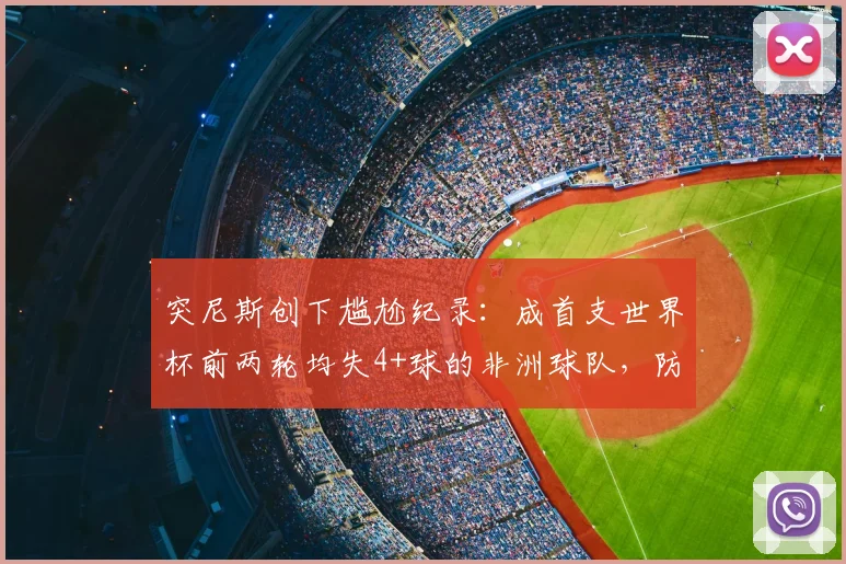 突尼斯创下尴尬纪录：成首支世界杯前两轮均失4+球的非洲球队，防守顽疾如何拖累2026前景？