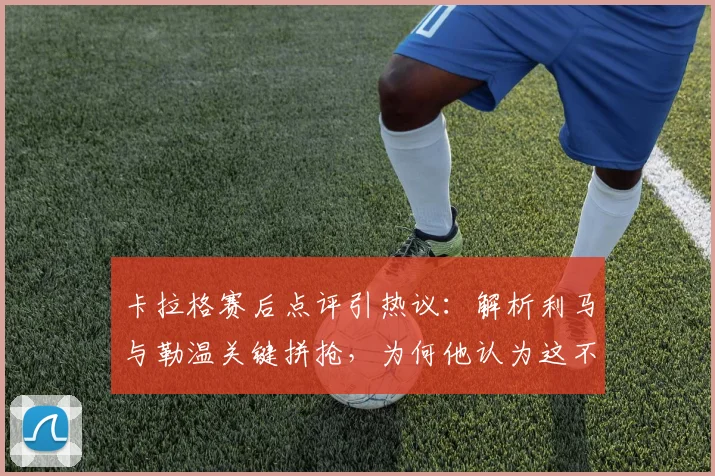 卡拉格赛后点评引热议：解析利马与勒温关键拼抢，为何他认为这不是红牌犯规？