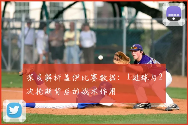深度解析盖伊比赛数据：1进球与2次抢断背后的战术作用