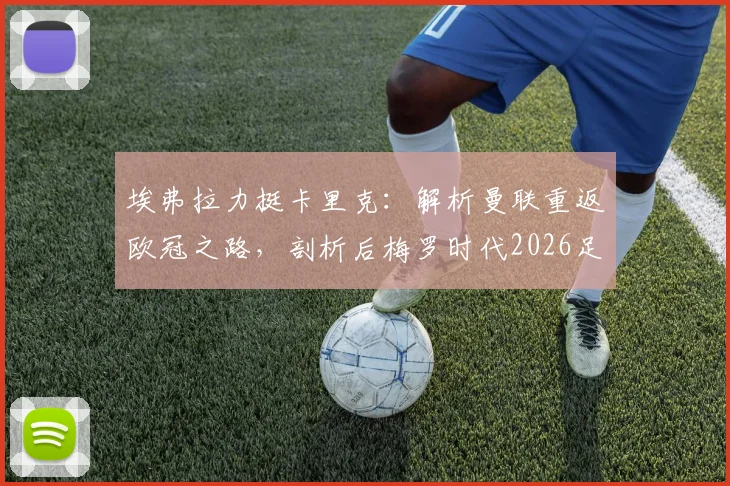埃弗拉力挺卡里克:解析曼联重返欧冠之路,剖析后梅罗时代2026足坛新格局