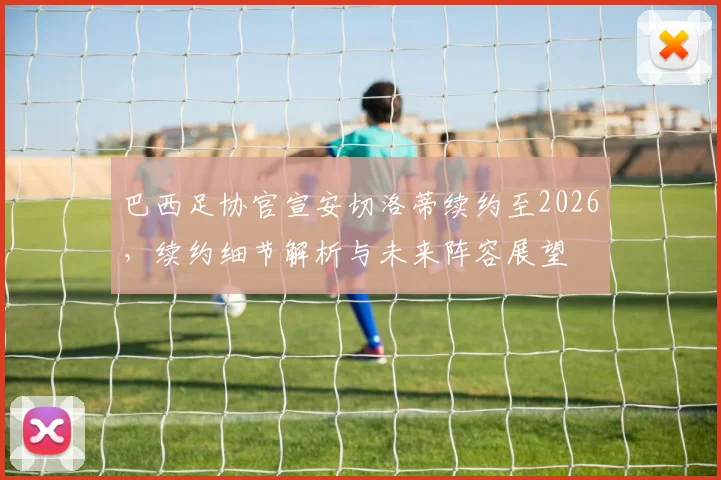 巴西足协官宣安切洛蒂续约至2026，续约细节解析与未来阵容展望