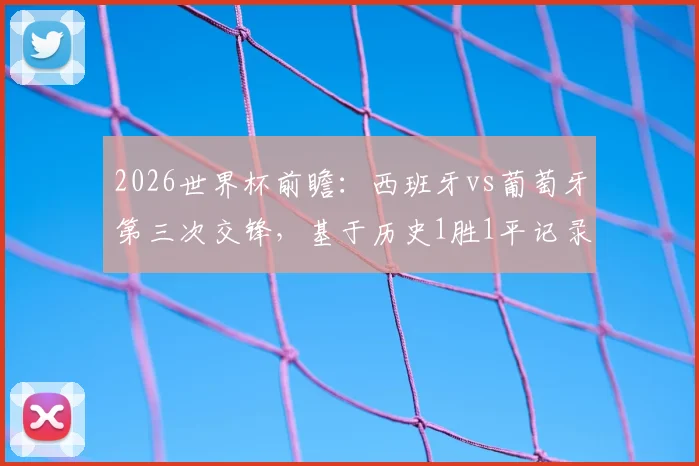 2026世界杯前瞻:西班牙vs葡萄牙第三次交锋,基于历史1胜1平记录,谁将占据晋级先机?