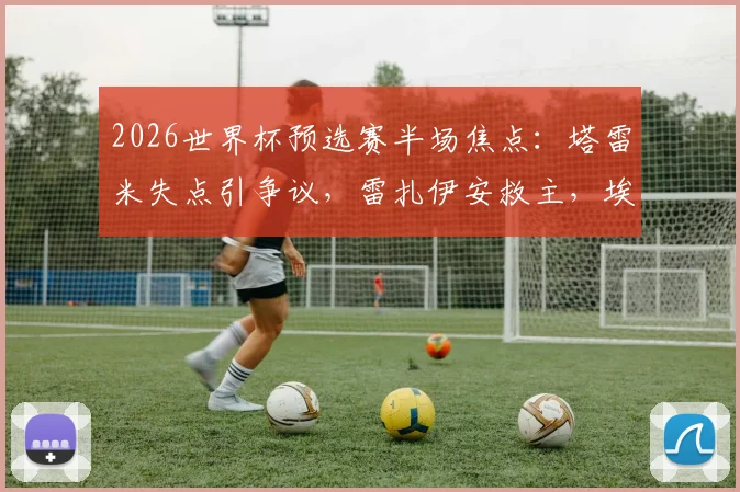 2026世界杯预选赛半场焦点：塔雷米失点引争议，雷扎伊安救主，埃及1-1伊朗技术分析