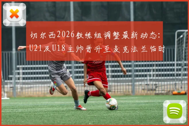 切尔西2026教练组调整最新动态：U21及U18主帅晋升至麦克法兰临时团队，解析蓝军后备力量提拔策略