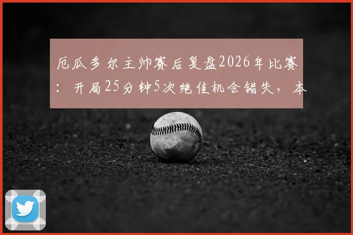 厄瓜多尔主帅赛后复盘2026年比赛:开局25分钟5次绝佳机会错失,本应拿下胜利的关键点分析