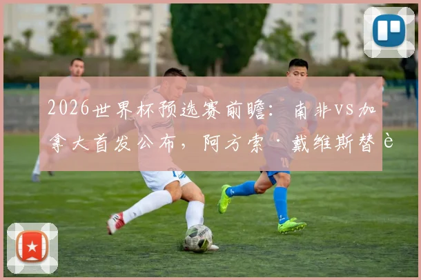 2026世界杯预选赛前瞻：南非vs加拿大首发公布，阿方索·戴维斯替补引热议，戴维领衔进攻线