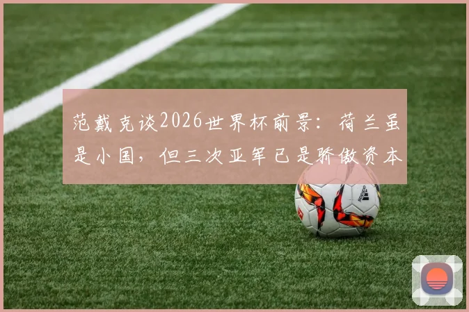 范戴克谈2026世界杯前景：荷兰虽是小国，但三次亚军已是骄傲资本，球队目标明确