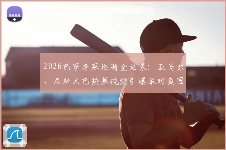 2026巴萨夺冠巡游全记录：亚马尔、尼科大巴热舞视频引爆派对氛围，年轻球员如何庆祝？