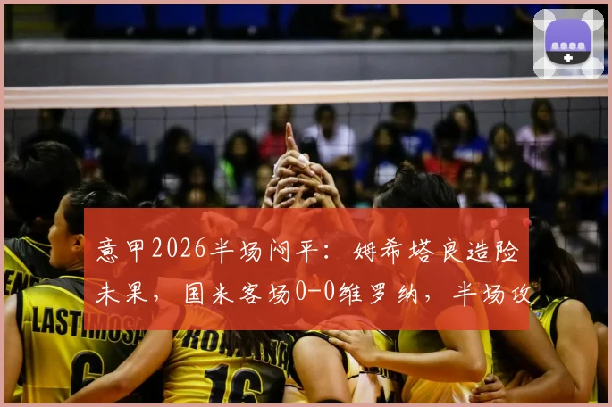 意甲2026半场闷平：姆希塔良造险未果，国米客场0-0维罗纳，半场攻防细节全回顾