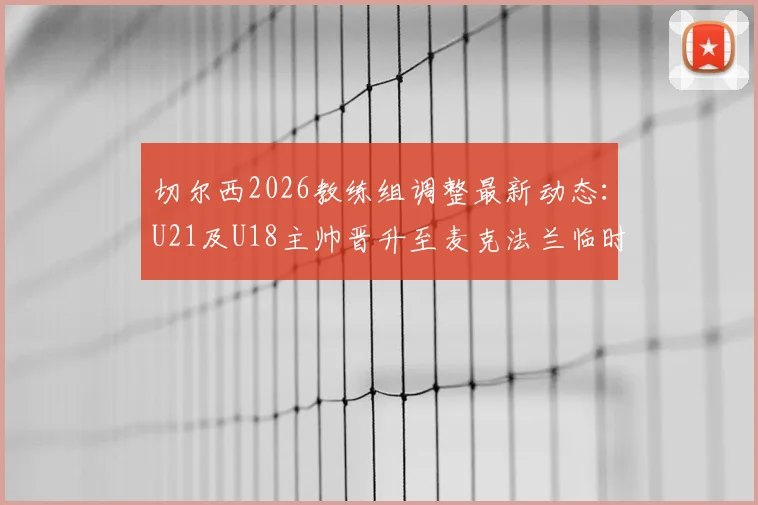 切尔西2026教练组调整最新动态：U21及U18主帅晋升至麦克法兰临时团队，解析蓝军后备力量提拔策略