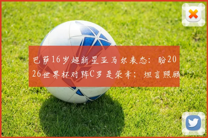 巴萨16岁超新星亚马尔表态：盼2026世界杯对阵C罗是荣幸；坦言照顾弟弟如父亲般责任，家庭成长故事首次披露