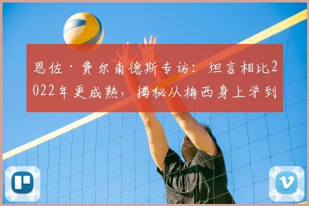 恩佐·费尔南德斯专访:坦言相比2022年更成熟,揭秘从梅西身上学到的宝贵经验与2026世界杯展望