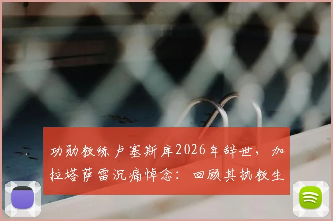 功勋教练卢塞斯库2026年辞世，加拉塔萨雷沉痛悼念：回顾其执教生涯与不朽贡献