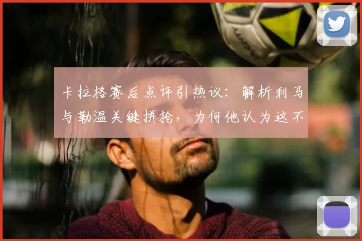 卡拉格赛后点评引热议：解析利马与勒温关键拼抢，为何他认为这不是红牌犯规？