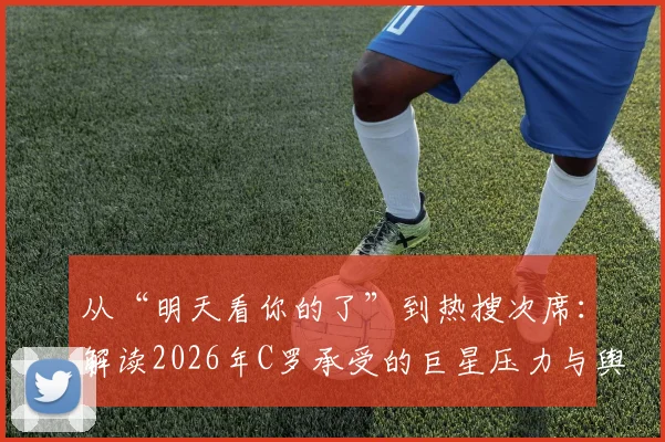 从“明天看你的了”到热搜次席：解读2026年C罗承受的巨星压力与舆论场