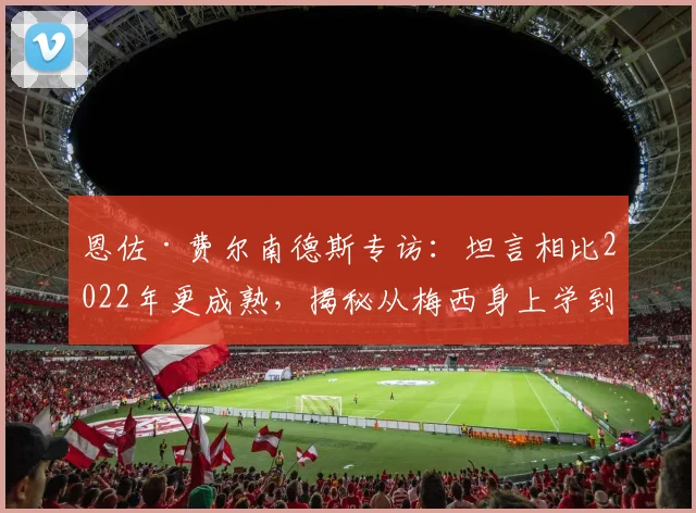 恩佐·费尔南德斯专访：坦言相比2022年更成熟，揭秘从梅西身上学到的宝贵经验与2026世界杯展望