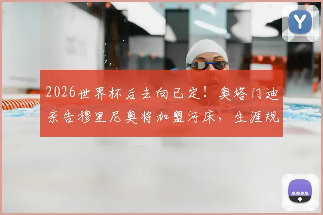 2026世界杯后去向已定！奥塔门迪亲告穆里尼奥将加盟河床，生涯规划与合同细节前瞻