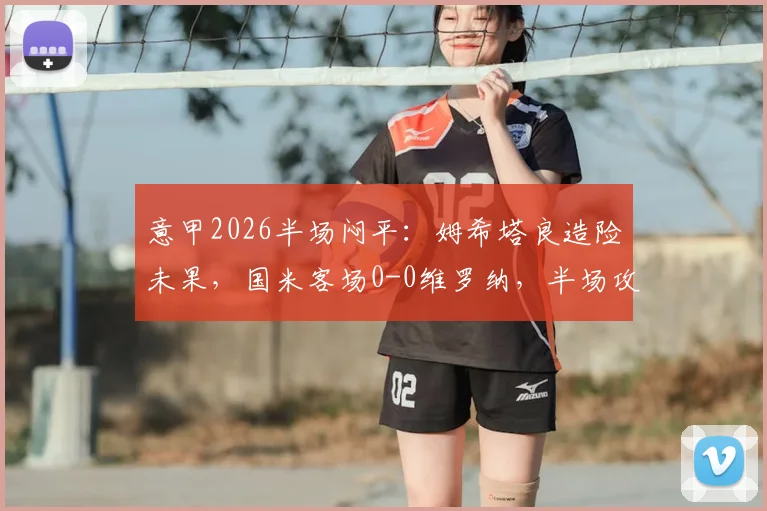 意甲2026半场闷平：姆希塔良造险未果，国米客场0-0维罗纳，半场攻防细节全回顾