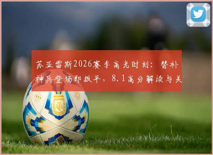 苏亚雷斯2026赛季高光时刻：替补神兵登场即扳平，8.1高分解读与关键进球数据回顾